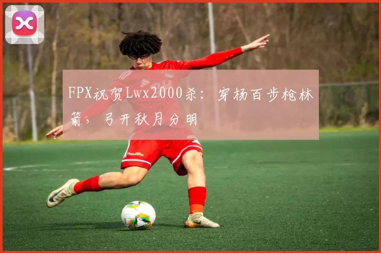 FPX祝贺Lwx2000杀：穿杨百步枪林箭，弓开秋月分明