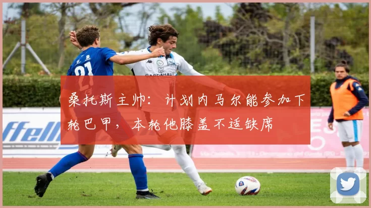 桑托斯主帅：计划内马尔能参加下轮巴甲，本轮他膝盖不适缺席