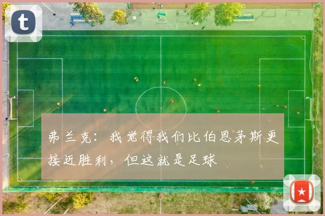 弗兰克：我觉得我们比伯恩茅斯更接近胜利，但这就是足球
