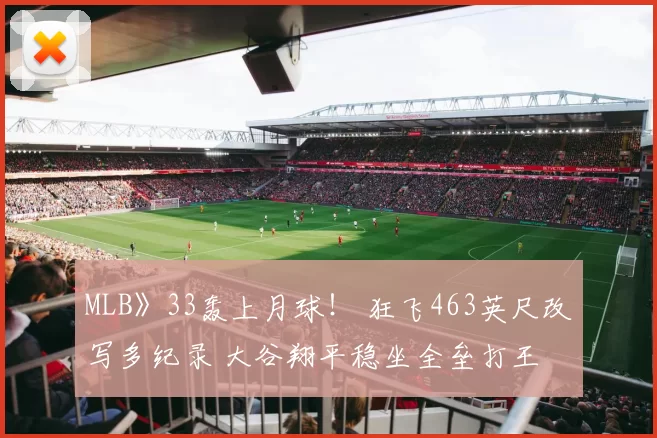 MLB》33轰上月球！ 狂飞463英尺改写多纪录 大谷翔平稳坐全垒打王