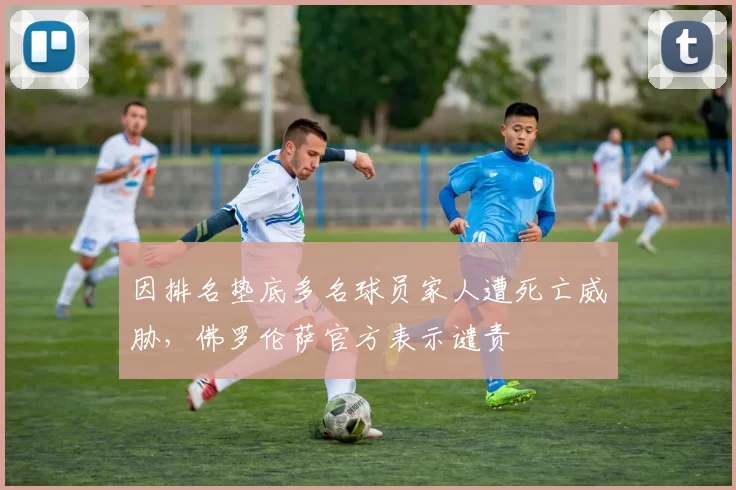 因排名垫底多名球员家人遭死亡威胁，佛罗伦萨官方表示谴责