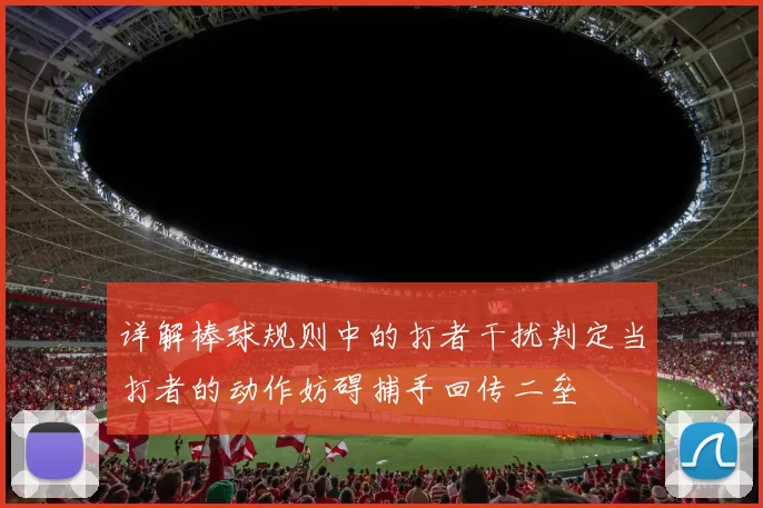 详解棒球规则中的打者干扰判定当打者的动作妨碍捕手回传二垒