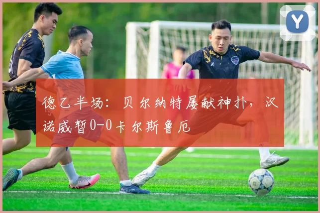 德乙半场：贝尔纳特屡献神扑，汉诺威暂0-0卡尔斯鲁厄