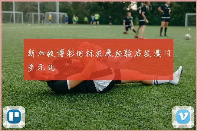 新加坡博彩地标发展经验启发澳门多元化