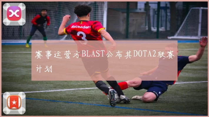 赛事运营方BLAST公布其DOTA2联赛计划