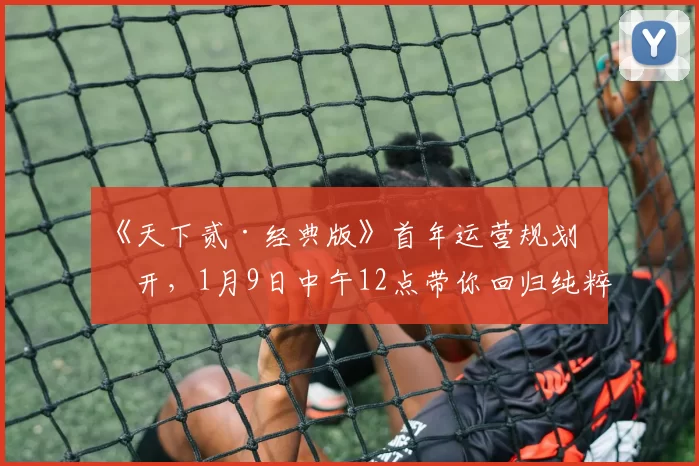 《天下贰·经典版》首年运营规划公开，1月9日中午12点带你回归纯粹国韵江湖！