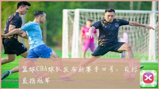 篮球CBA球队发布新赛季口号，目标直指冠军