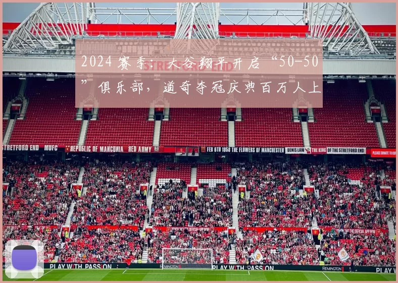 2024 赛季：大谷翔平开启“50-50”俱乐部，道奇夺冠庆典百万人上街