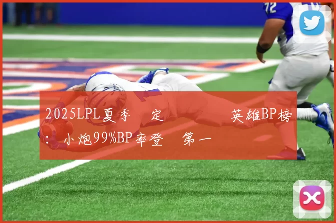 2025LPL夏季賽定組賽熱門英雄BP榜：小炮99%BP率登頂第一