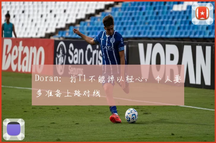 Doran：打T1不能掉以轻心，个人要多准备上路对线
