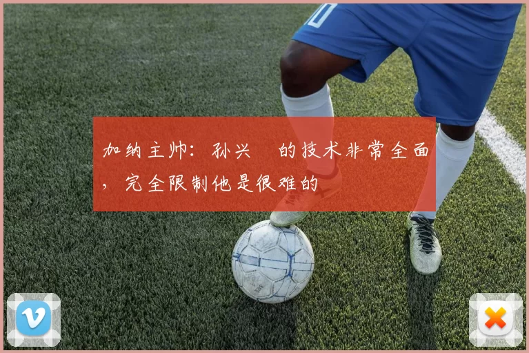 加纳主帅：孙兴慜的技术非常全面，完全限制他是很难的