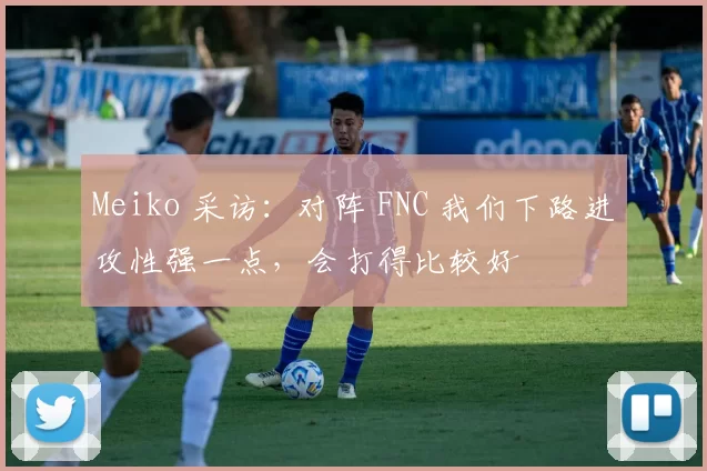 Meiko 采访：对阵 FNC 我们下路进攻性强一点，会打得比较好