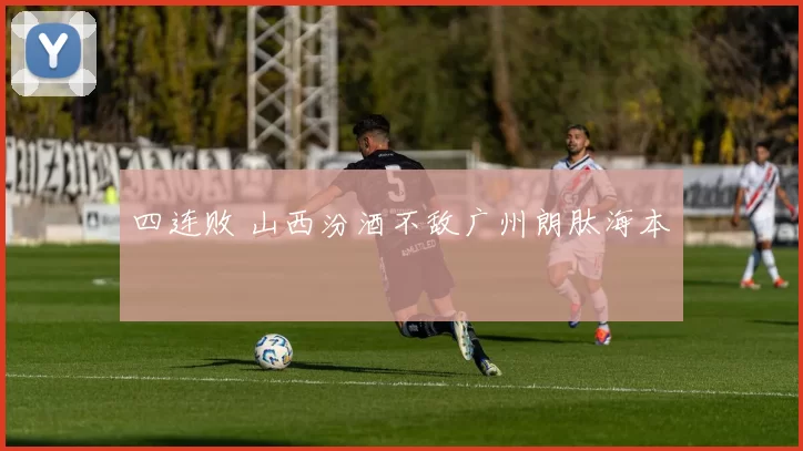 四连败 山西汾酒不敌广州朗肽海本