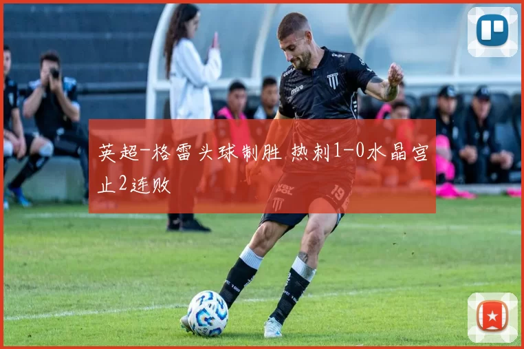 英超-格雷头球制胜 热刺1-0水晶宫止2连败