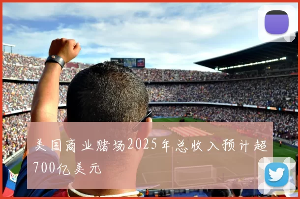美国商业赌场2025年总收入预计超700亿美元