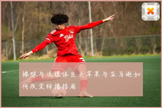 棒球与流媒体巨头苹果与亚马逊如何改变转播格局