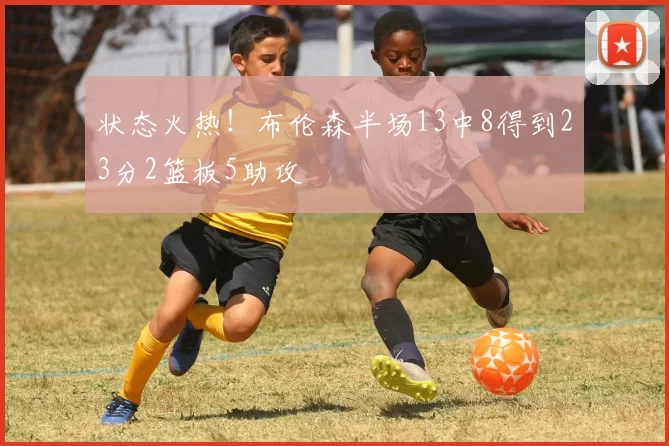 状态火热！布伦森半场13中8得到23分2篮板5助攻