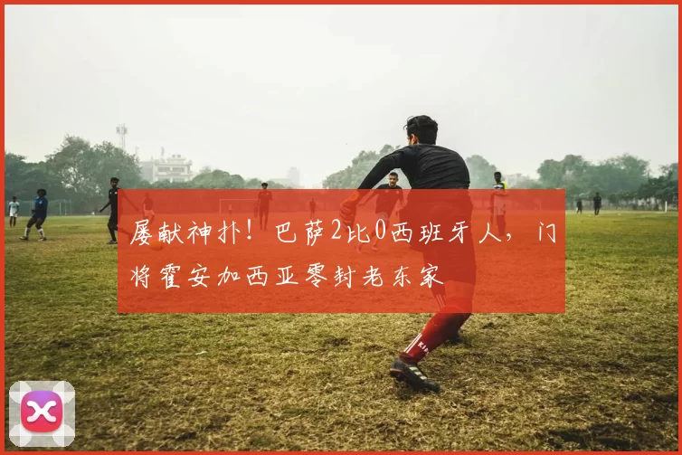 屡献神扑！巴萨2比0西班牙人，门将霍安加西亚零封老东家