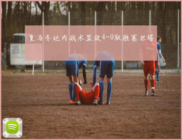 皇马齐达内战术显效4-0取胜塞尔塔