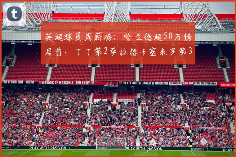 英超球员周薪榜：哈兰德超50万镑居首，丁丁第2萨拉赫卡塞米罗第3