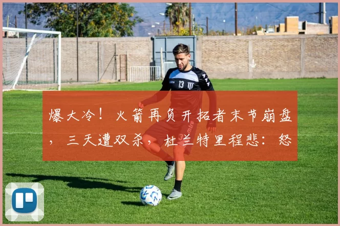 爆大冷！火箭再负开拓者末节崩盘，三天遭双杀，杜兰特里程悲：怒摔水瓶