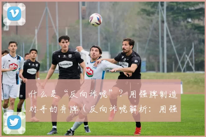 什么是“反向诈唬”？用强牌制造对手的弃牌（反向诈唬解析：用强牌迫使对手弃牌）