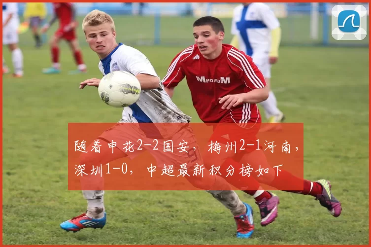 随着申花2-2国安，梅州2-1河南，深圳1-0，中超最新积分榜如下