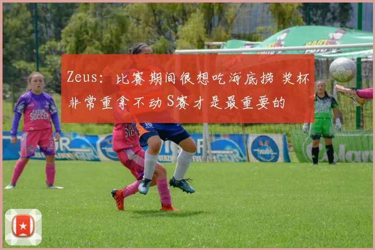 Zeus：比赛期间很想吃海底捞 奖杯非常重拿不动 S赛才是最重要的