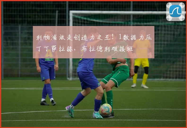 利物浦放走创造力之王！1数据力压丁丁萨拉赫，布拉德利难接班