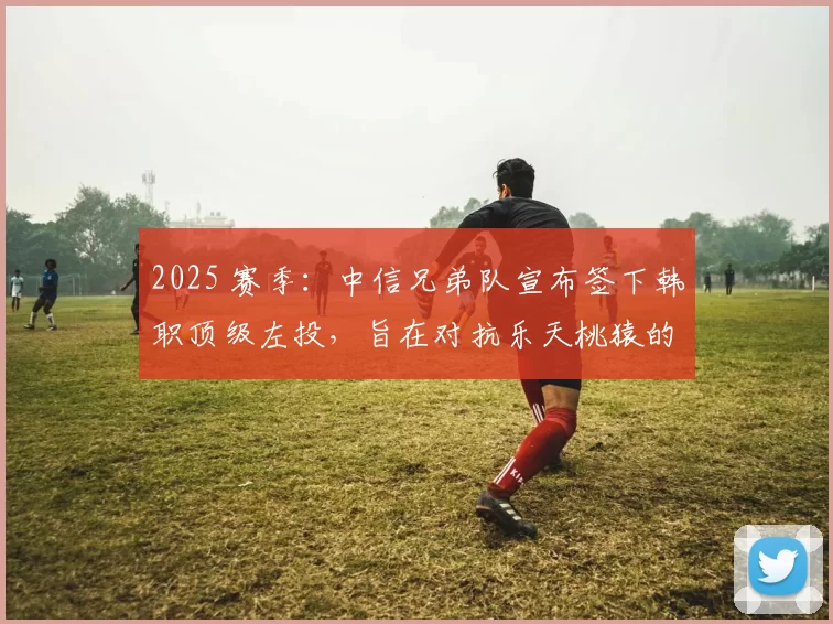 2025 赛季：中信兄弟队宣布签下韩职顶级左投，旨在对抗乐天桃猿的强力打击