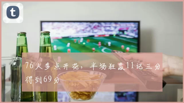 76人多点开花，半场狂轰11记三分得到69分