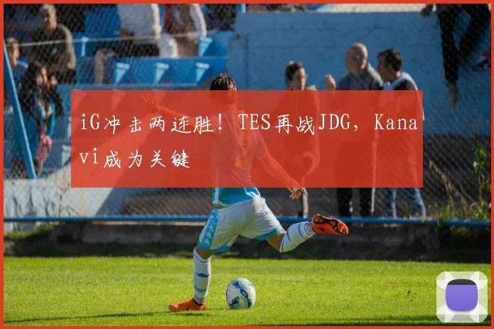 iG冲击两连胜！TES再战JDG，Kanavi成为关键