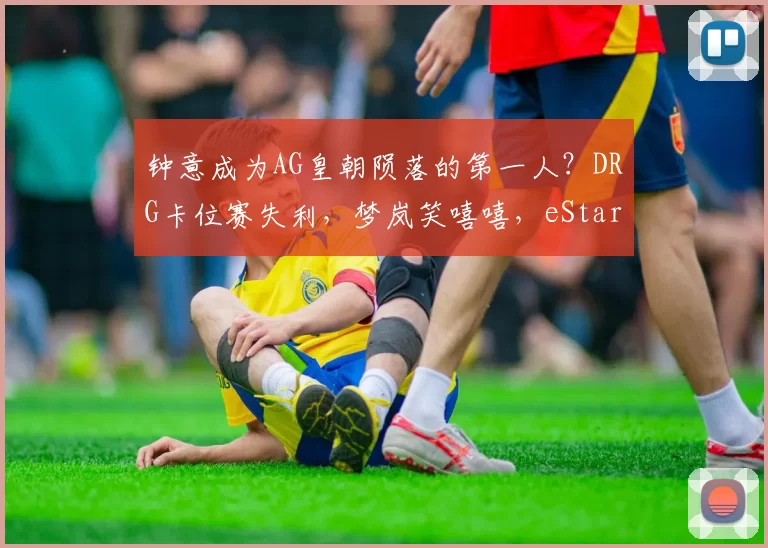 钟意成为AG皇朝陨落的第一人？DRG卡位赛失利，梦岚笑嘻嘻，eStar六连败！