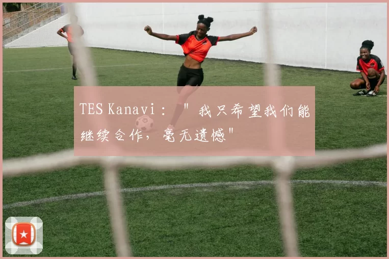TES Kanavi ： ＂我只希望我们能继续合作，毫无遗憾＂